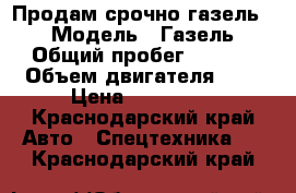 Продам срочно газель 2705 › Модель ­ Газель 2705 › Общий пробег ­ 83 000 › Объем двигателя ­ 2 › Цена ­ 280 000 - Краснодарский край Авто » Спецтехника   . Краснодарский край